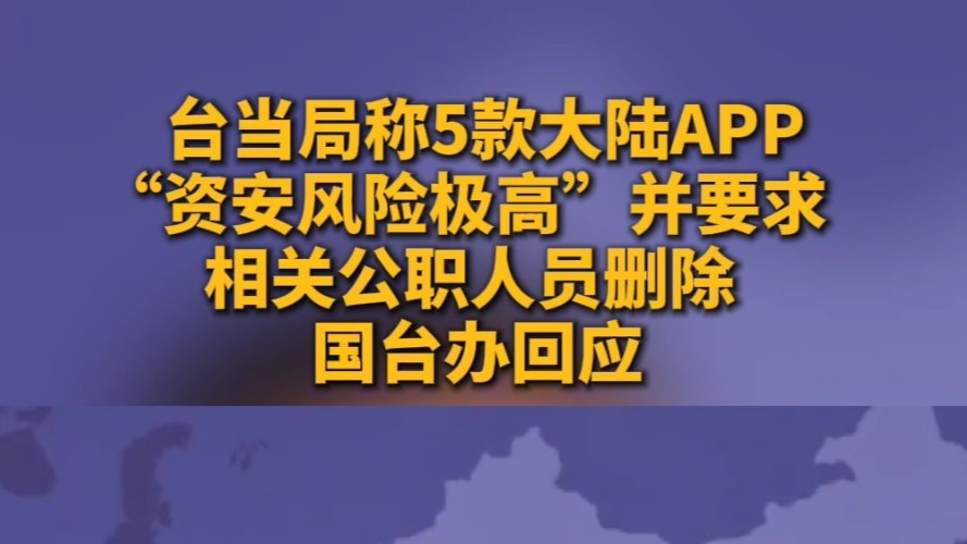 台当局称5款大陆APP“资安风险极高”并要求相关公职人员删除 国台办回应