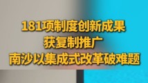 181项制度创新成果获复制推广,广州南沙以集成式改革破难题 181项制度创新成果获复制推广,广州南沙以集成式改革破难题