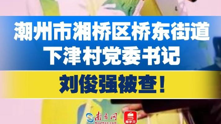 潮州市湘桥区桥东街道下津村党委书记刘俊强被查