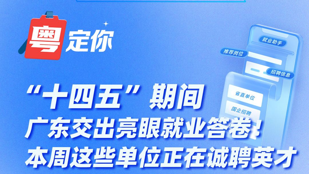 “十四五”期间广东交出亮眼就业答卷！本周这些单位正在诚聘英才