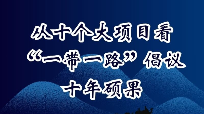 从十个大项目看“一带一路”倡议十年硕果